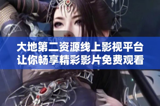 大地第二资源线上影视平台让你畅享精彩影片免费观看