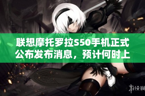 联想摩托罗拉S50手机正式公布发布消息，预计何时上市呢