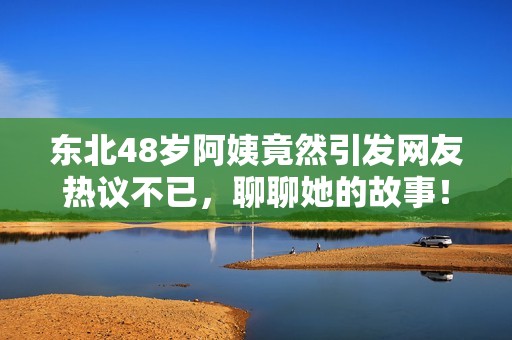 东北48岁阿姨竟然引发网友热议不已，聊聊她的故事！