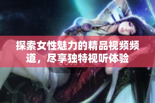 探索女性魅力的精品视频频道，尽享独特视听体验