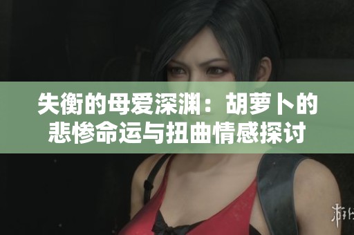 失衡的母爱深渊：胡萝卜的悲惨命运与扭曲情感探讨