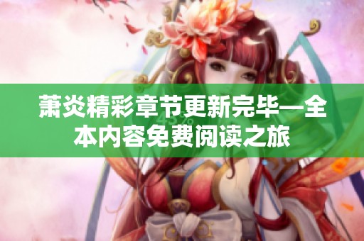 萧炎精彩章节更新完毕—全本内容免费阅读之旅