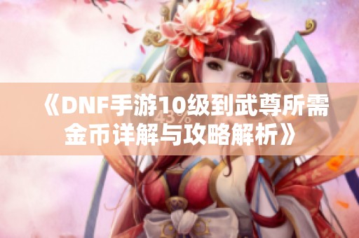 《DNF手游10级到武尊所需金币详解与攻略解析》