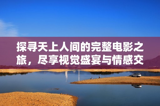 探寻天上人间的完整电影之旅，尽享视觉盛宴与情感交织