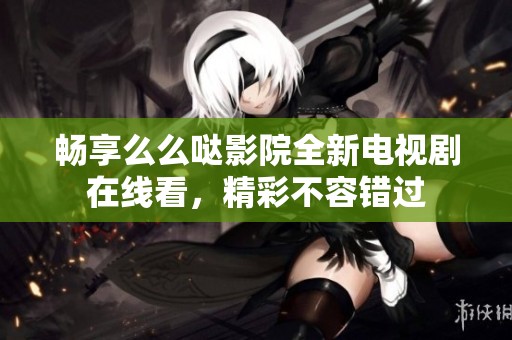 畅享么么哒影院全新电视剧在线看，精彩不容错过