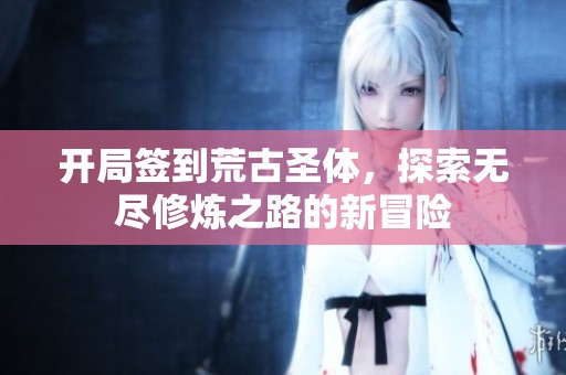 开局签到荒古圣体，探索无尽修炼之路的新冒险
