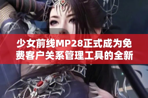少女前线MP28正式成为免费客户关系管理工具的全新篇章