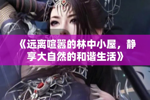 《远离喧嚣的林中小屋，静享大自然的和谐生活》