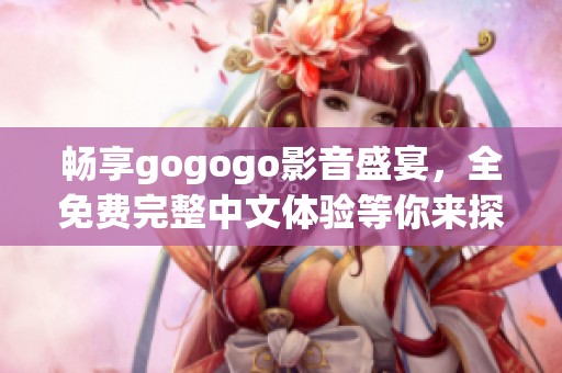 畅享gogogo影音盛宴，全免费完整中文体验等你来探索