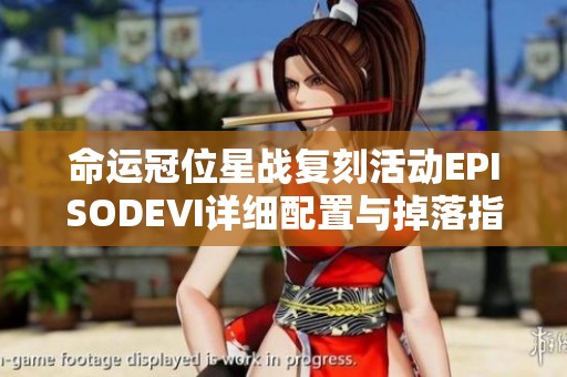 命运冠位星战复刻活动EPISODEⅥ详细配置与掉落指南