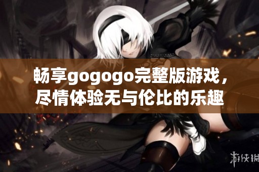 畅享gogogo完整版游戏，尽情体验无与伦比的乐趣