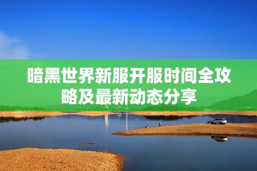 暗黑世界新服开服时间全攻略及最新动态分享