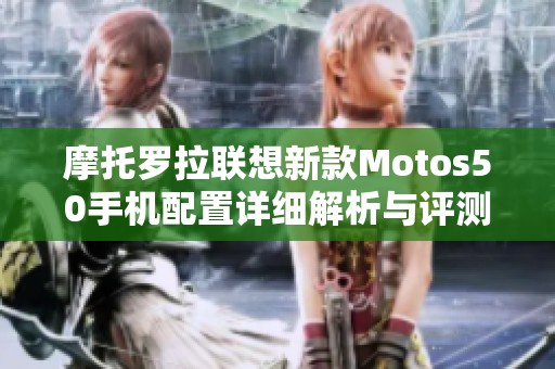 摩托罗拉联想新款Motos50手机配置详细解析与评测