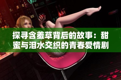 探寻含羞草背后的故事：甜蜜与泪水交织的青春爱情剧