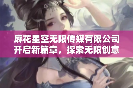 麻花星空无限传媒有限公司开启新篇章，探索无限创意之路