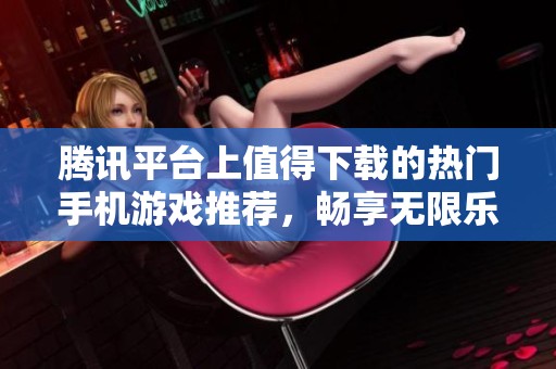 腾讯平台上值得下载的热门手机游戏推荐，畅享无限乐趣