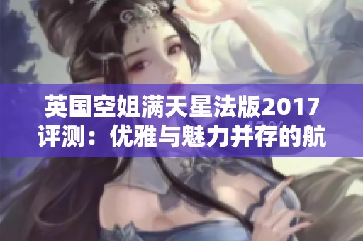 英国空姐满天星法版2017评测：优雅与魅力并存的航空风采