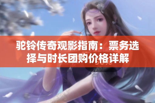 驼铃传奇观影指南：票务选择与时长团购价格详解
