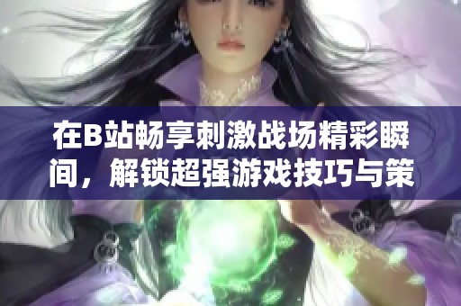在B站畅享刺激战场精彩瞬间，解锁超强游戏技巧与策略！