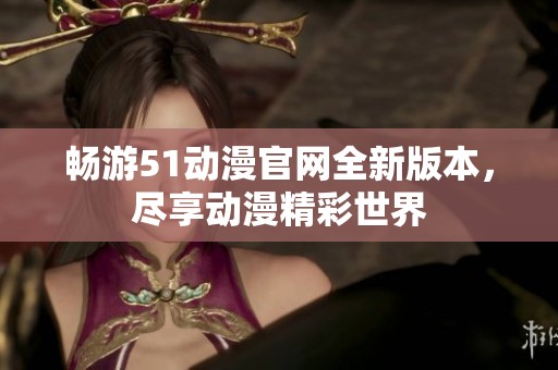 畅游51动漫官网全新版本，尽享动漫精彩世界