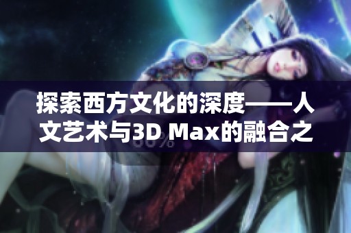 探索西方文化的深度——人文艺术与3D Max的融合之旅