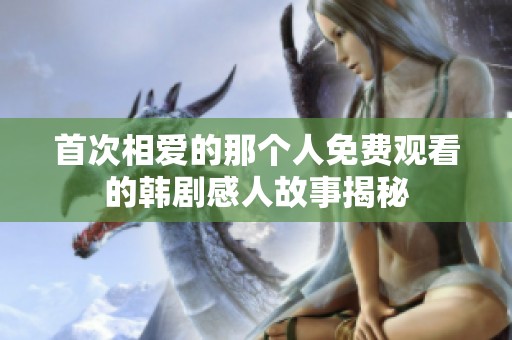 首次相爱的那个人免费观看的韩剧感人故事揭秘