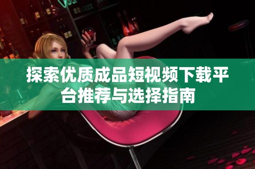 探索优质成品短视频下载平台推荐与选择指南