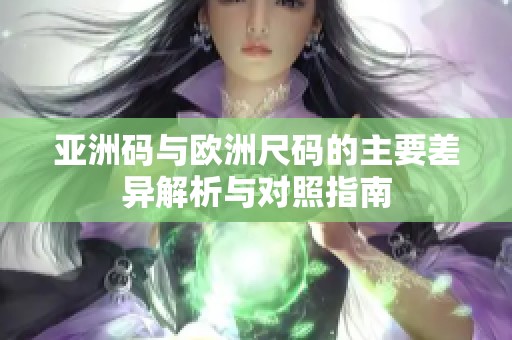 亚洲码与欧洲尺码的主要差异解析与对照指南