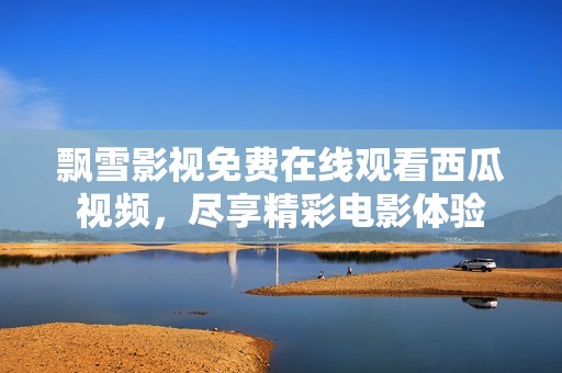 飘雪影视免费在线观看西瓜视频，尽享精彩电影体验