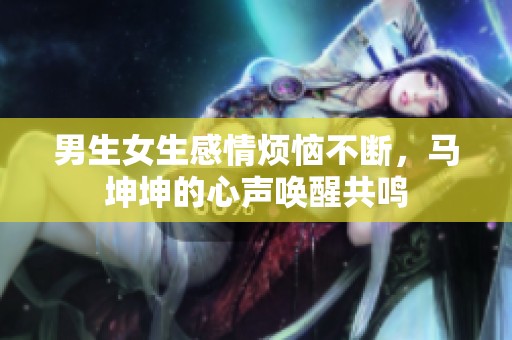 男生女生感情烦恼不断，马坤坤的心声唤醒共鸣