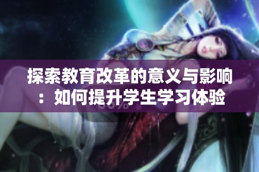 探索教育改革的意义与影响：如何提升学生学习体验