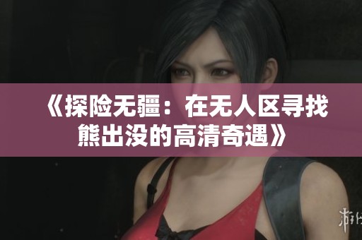 《探险无疆：在无人区寻找熊出没的高清奇遇》