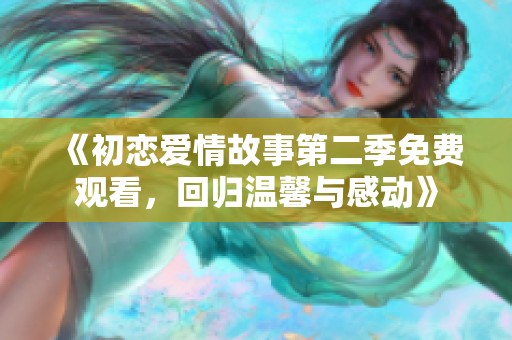 《初恋爱情故事第二季免费观看，回归温馨与感动》