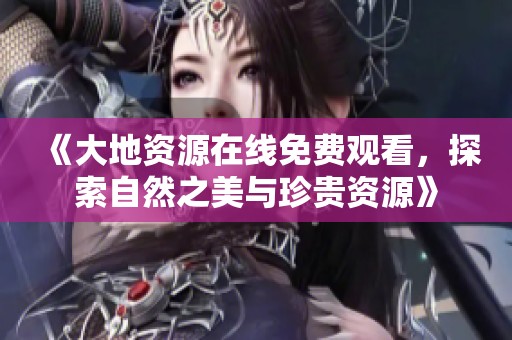 《大地资源在线免费观看，探索自然之美与珍贵资源》