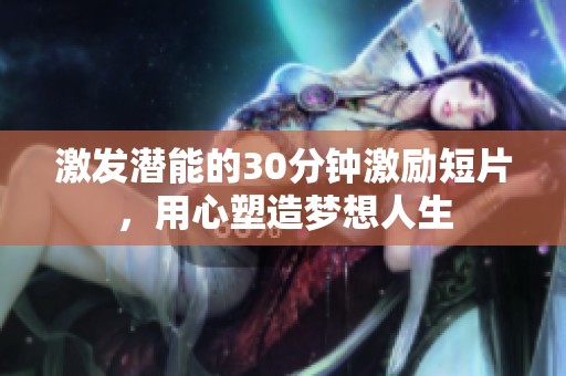 激发潜能的30分钟激励短片，用心塑造梦想人生