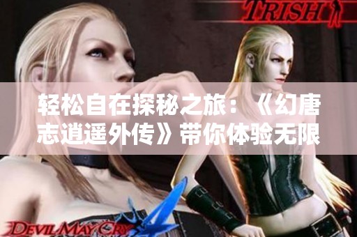 轻松自在探秘之旅：《幻唐志逍遥外传》带你体验无限乐趣