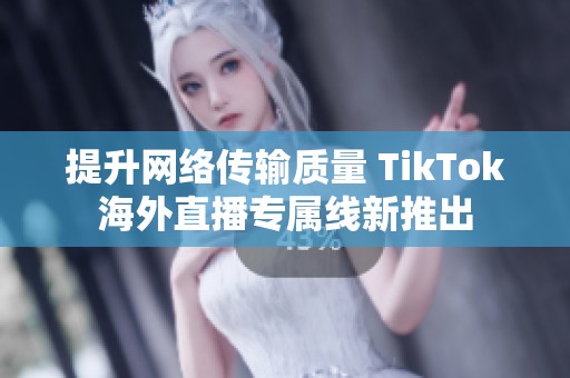 提升网络传输质量 TikTok海外直播专属线新推出