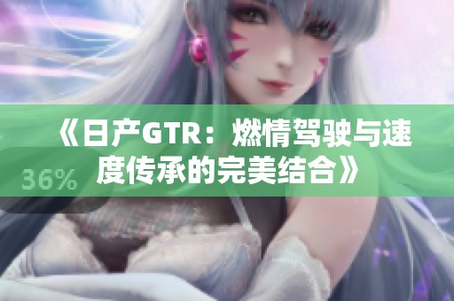 《日产GTR：燃情驾驶与速度传承的完美结合》