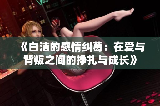 《白洁的感情纠葛：在爱与背叛之间的挣扎与成长》