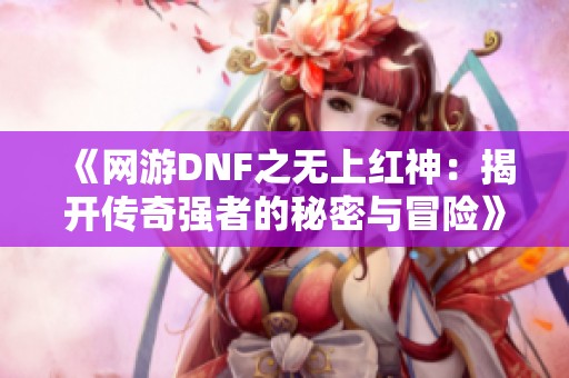 《网游DNF之无上红神：揭开传奇强者的秘密与冒险》