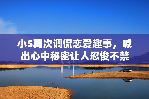 小S再次调侃恋爱趣事，喊出心中秘密让人忍俊不禁