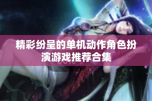 精彩纷呈的单机动作角色扮演游戏推荐合集