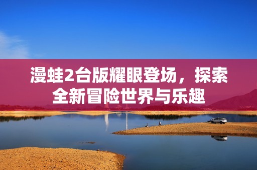 漫蛙2台版耀眼登场，探索全新冒险世界与乐趣