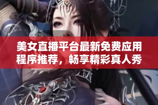 美女直播平台最新免费应用程序推荐，畅享精彩真人秀体验