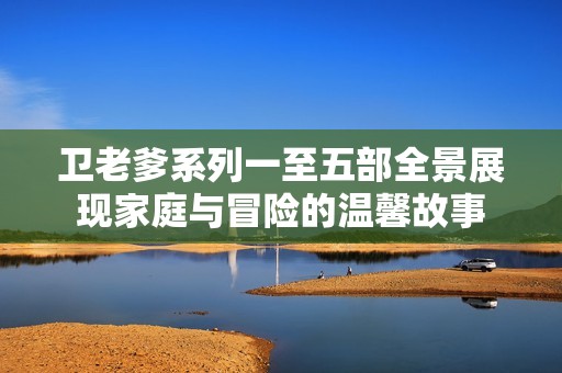 卫老爹系列一至五部全景展现家庭与冒险的温馨故事