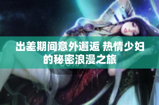 出差期间意外邂逅 热情少妇的秘密浪漫之旅