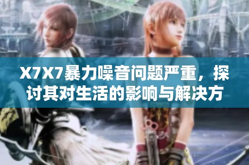 X7X7暴力噪音问题严重，探讨其对生活的影响与解决方案
