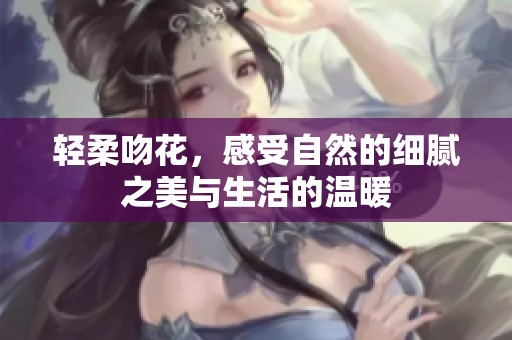 轻柔吻花，感受自然的细腻之美与生活的温暖