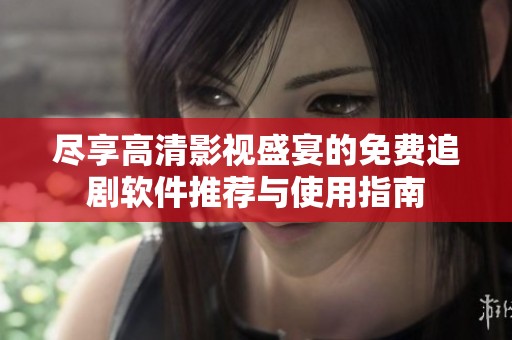 尽享高清影视盛宴的免费追剧软件推荐与使用指南
