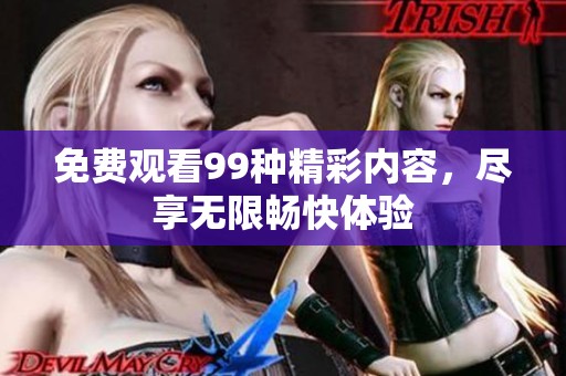 免费观看99种精彩内容，尽享无限畅快体验